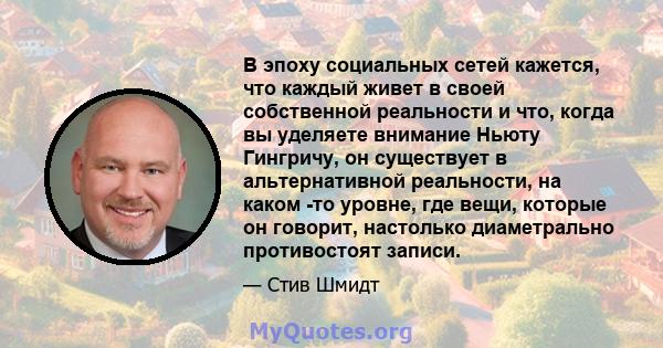 В эпоху социальных сетей кажется, что каждый живет в своей собственной реальности и что, когда вы уделяете внимание Ньюту Гингричу, он существует в альтернативной реальности, на каком -то уровне, где вещи, которые он