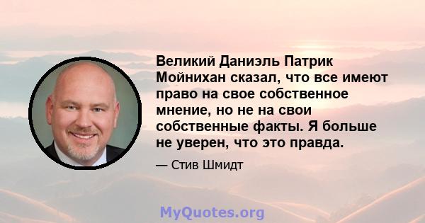 Великий Даниэль Патрик Мойнихан сказал, что все имеют право на свое собственное мнение, но не на свои собственные факты. Я больше не уверен, что это правда.