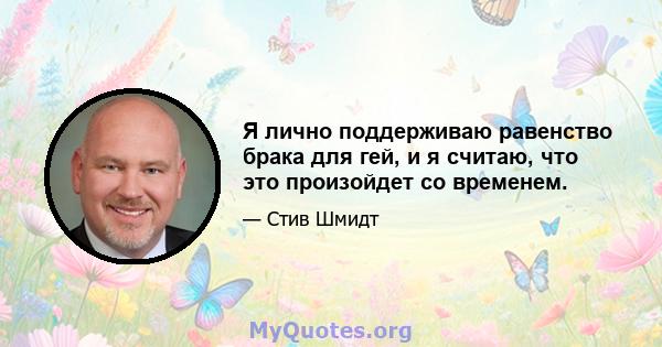 Я лично поддерживаю равенство брака для гей, и я считаю, что это произойдет со временем.