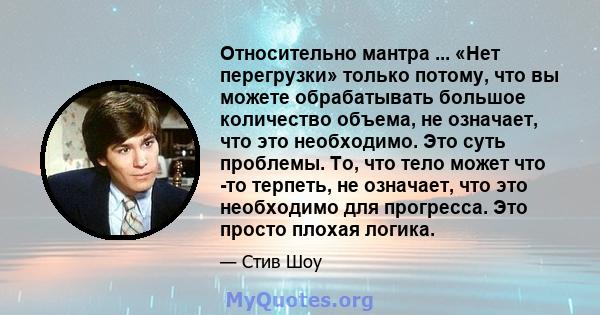 Относительно мантра ... «Нет перегрузки» только потому, что вы можете обрабатывать большое количество объема, не означает, что это необходимо. Это суть проблемы. То, что тело может что -то терпеть, не означает, что это