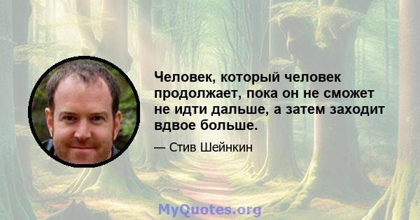 Человек, который человек продолжает, пока он не сможет не идти дальше, а затем заходит вдвое больше.