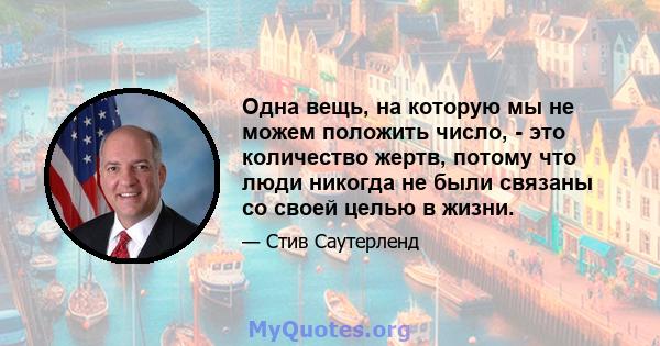 Одна вещь, на которую мы не можем положить число, - это количество жертв, потому что люди никогда не были связаны со своей целью в жизни.