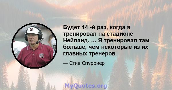 Будет 14 -й раз, когда я тренировал на стадионе Нейланд. ... Я тренировал там больше, чем некоторые из их главных тренеров.