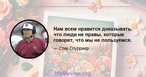 Нам всем нравится доказывать, что люди не правы, которые говорят, что мы не пользуемся.