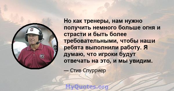 Но как тренеры, нам нужно получить немного больше огня и страсти и быть более требовательными, чтобы наши ребята выполнили работу. Я думаю, что игроки будут отвечать на это, и мы увидим.