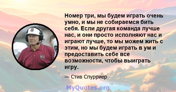 Номер три, мы будем играть очень умно, и мы не собираемся бить себя. Если другая команда лучше нас, и они просто исполняют нас и играют лучше, то мы можем жить с этим, но мы будем играть в ум и предоставить себе все