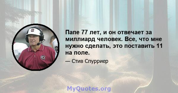 Папе 77 лет, и он отвечает за миллиард человек. Все, что мне нужно сделать, это поставить 11 на поле.