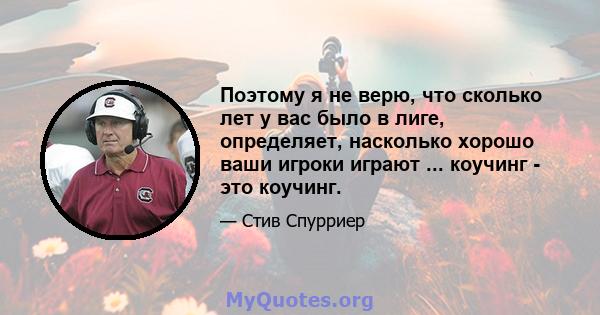 Поэтому я не верю, что сколько лет у вас было в лиге, определяет, насколько хорошо ваши игроки играют ... коучинг - это коучинг.