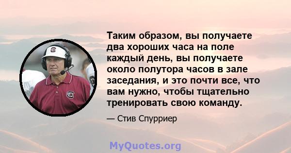 Таким образом, вы получаете два хороших часа на поле каждый день, вы получаете около полутора часов в зале заседания, и это почти все, что вам нужно, чтобы тщательно тренировать свою команду.