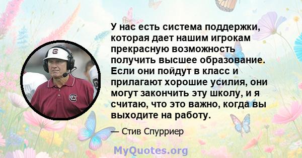 У нас есть система поддержки, которая дает нашим игрокам прекрасную возможность получить высшее образование. Если они пойдут в класс и прилагают хорошие усилия, они могут закончить эту школу, и я считаю, что это важно,