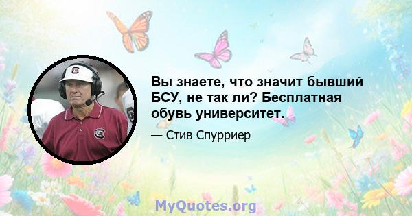 Вы знаете, что значит бывший БСУ, не так ли? Бесплатная обувь университет.