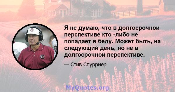 Я не думаю, что в долгосрочной перспективе кто -либо не попадает в беду. Может быть, на следующий день, но не в долгосрочной перспективе.