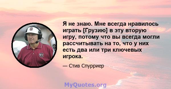 Я не знаю. Мне всегда нравилось играть [Грузию] в эту вторую игру, потому что вы всегда могли рассчитывать на то, что у них есть два или три ключевых игрока.