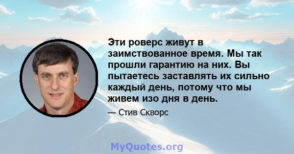 Эти роверс живут в заимствованное время. Мы так прошли гарантию на них. Вы пытаетесь заставлять их сильно каждый день, потому что мы живем изо дня в день.