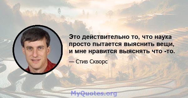 Это действительно то, что наука просто пытается выяснить вещи, и мне нравится выяснять что -то.