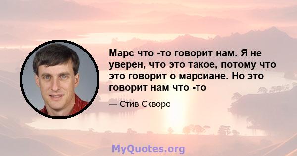 Марс что -то говорит нам. Я не уверен, что это такое, потому что это говорит о марсиане. Но это говорит нам что -то