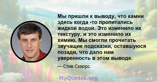 Мы пришли к выводу, что камни здесь когда -то пропитались жидкой водой. Это изменило их текстуру, и это изменило их химию. Мы смогли прочитать звучащие подсказки, оставшуюся позади, что дало нам уверенность в этом