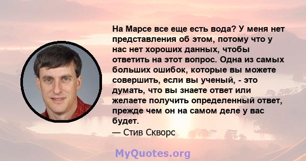 На Марсе все еще есть вода? У меня нет представления об этом, потому что у нас нет хороших данных, чтобы ответить на этот вопрос. Одна из самых больших ошибок, которые вы можете совершить, если вы ученый, - это думать,