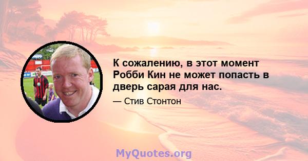 К сожалению, в этот момент Робби Кин не может попасть в дверь сарая для нас.