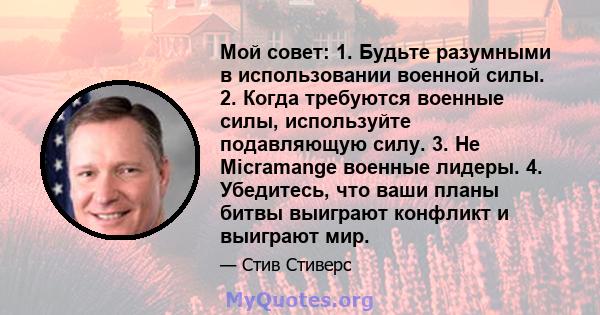 Мой совет: 1. Будьте разумными в использовании военной силы. 2. Когда требуются военные силы, используйте подавляющую силу. 3. Не Micramange военные лидеры. 4. Убедитесь, что ваши планы битвы выиграют конфликт и