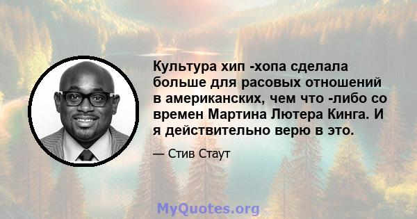 Культура хип -хопа сделала больше для расовых отношений в американских, чем что -либо со времен Мартина Лютера Кинга. И я действительно верю в это.