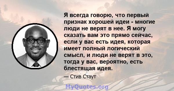 Я всегда говорю, что первый признак хорошей идеи - многие люди не верят в нее. Я могу сказать вам это прямо сейчас, если у вас есть идея, которая имеет полный логический смысл, и люди не верят в это, тогда у вас,