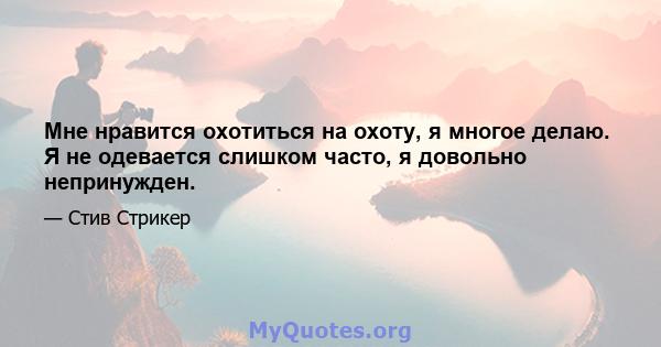 Мне нравится охотиться на охоту, я многое делаю. Я не одевается слишком часто, я довольно непринужден.