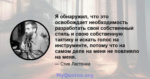 Я обнаружил, что это освобождает необходимость разработать свой собственный стиль и свою собственную тактику и искать голос на инструменте, потому что на самом деле на меня не повлияло на меня.