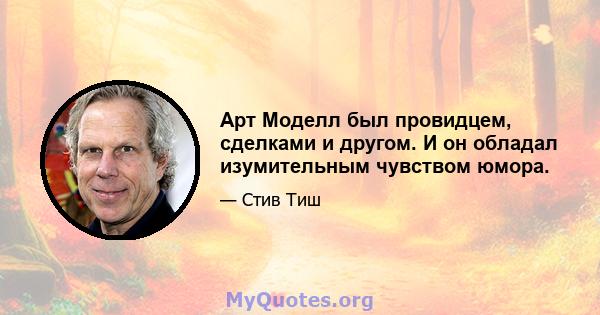 Арт Моделл был провидцем, сделками и другом. И он обладал изумительным чувством юмора.