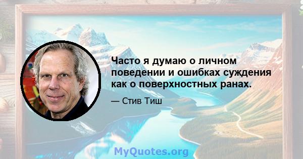 Часто я думаю о личном поведении и ошибках суждения как о поверхностных ранах.