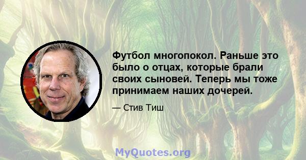 Футбол многопокол. Раньше это было о отцах, которые брали своих сыновей. Теперь мы тоже принимаем наших дочерей.