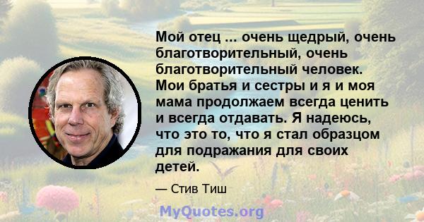 Мой отец ... очень щедрый, очень благотворительный, очень благотворительный человек. Мои братья и сестры и я и моя мама продолжаем всегда ценить и всегда отдавать. Я надеюсь, что это то, что я стал образцом для