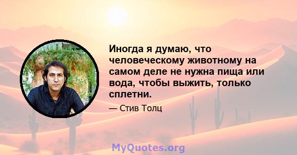 Иногда я думаю, что человеческому животному на самом деле не нужна пища или вода, чтобы выжить, только сплетни.