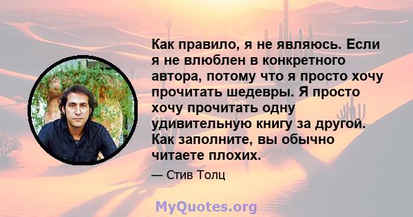 Как правило, я не являюсь. Если я не влюблен в конкретного автора, потому что я просто хочу прочитать шедевры. Я просто хочу прочитать одну удивительную книгу за другой. Как заполните, вы обычно читаете плохих.