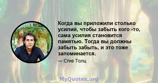 Когда вы приложили столько усилий, чтобы забыть кого -то, сама усилия становится памятью. Тогда вы должны забыть забыть, и это тоже запоминается.