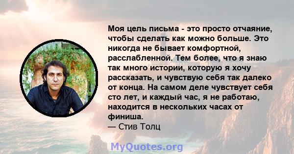 Моя цель письма - это просто отчаяние, чтобы сделать как можно больше. Это никогда не бывает комфортной, расслабленной. Тем более, что я знаю так много истории, которую я хочу рассказать, и чувствую себя так далеко от