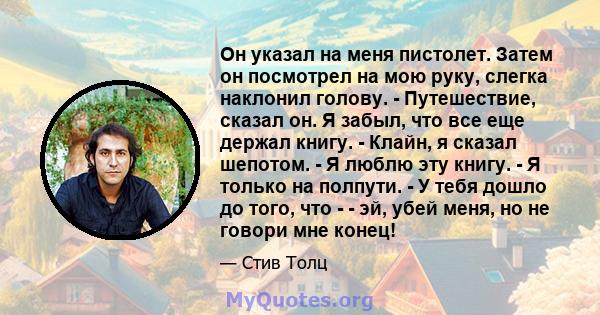 Он указал на меня пистолет. Затем он посмотрел на мою руку, слегка наклонил голову. - Путешествие, сказал он. Я забыл, что все еще держал книгу. - Клайн, я сказал шепотом. - Я люблю эту книгу. - Я только на полпути. - У 