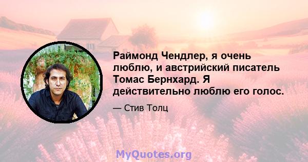 Раймонд Чендлер, я очень люблю, и австрийский писатель Томас Бернхард. Я действительно люблю его голос.