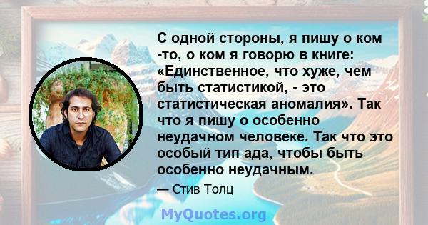 С одной стороны, я пишу о ком -то, о ком я говорю в книге: «Единственное, что хуже, чем быть статистикой, - это статистическая аномалия». Так что я пишу о особенно неудачном человеке. Так что это особый тип ада, чтобы