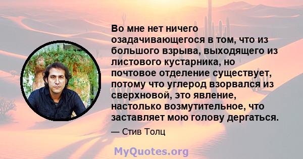 Во мне нет ничего озадачивающегося в том, что из большого взрыва, выходящего из листового кустарника, но почтовое отделение существует, потому что углерод взорвался из сверхновой, это явление, настолько возмутительное,