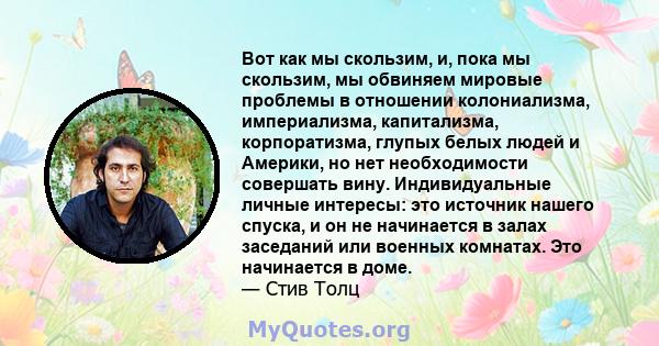 Вот как мы скользим, и, пока мы скользим, мы обвиняем мировые проблемы в отношении колониализма, империализма, капитализма, корпоратизма, глупых белых людей и Америки, но нет необходимости совершать вину. Индивидуальные 