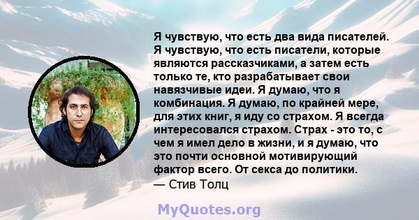 Я чувствую, что есть два вида писателей. Я чувствую, что есть писатели, которые являются рассказчиками, а затем есть только те, кто разрабатывает свои навязчивые идеи. Я думаю, что я комбинация. Я думаю, по крайней