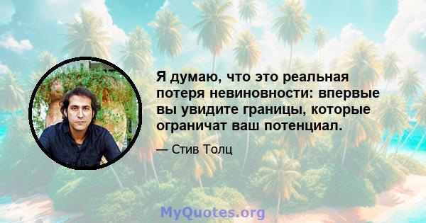 Я думаю, что это реальная потеря невиновности: впервые вы увидите границы, которые ограничат ваш потенциал.