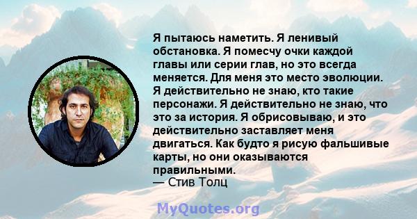 Я пытаюсь наметить. Я ленивый обстановка. Я помесчу очки каждой главы или серии глав, но это всегда меняется. Для меня это место эволюции. Я действительно не знаю, кто такие персонажи. Я действительно не знаю, что это