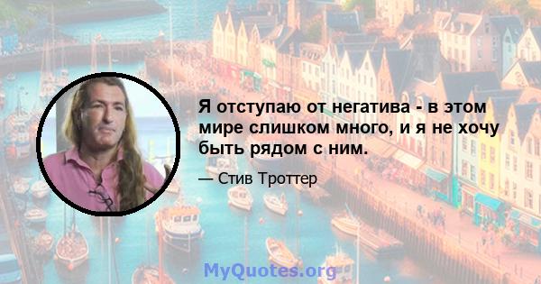 Я отступаю от негатива - в этом мире слишком много, и я не хочу быть рядом с ним.