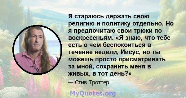 Я стараюсь держать свою религию и политику отдельно. Но я предпочитаю свои трюки по воскресеньям. «Я знаю, что тебе есть о чем беспокоиться в течение недели, Иисус, но ты можешь просто присматривать за мной, сохранить