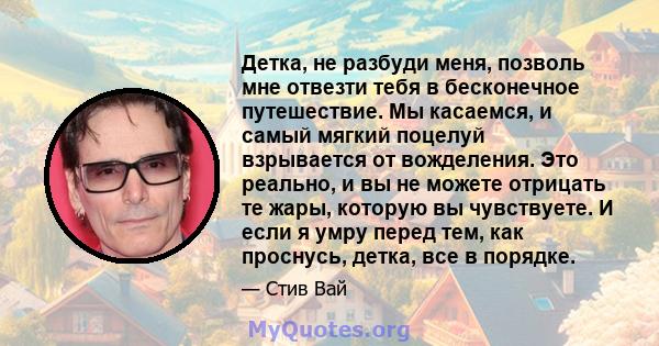 Детка, не разбуди меня, позволь мне отвезти тебя в бесконечное путешествие. Мы касаемся, и самый мягкий поцелуй взрывается от вожделения. Это реально, и вы не можете отрицать те жары, которую вы чувствуете. И если я