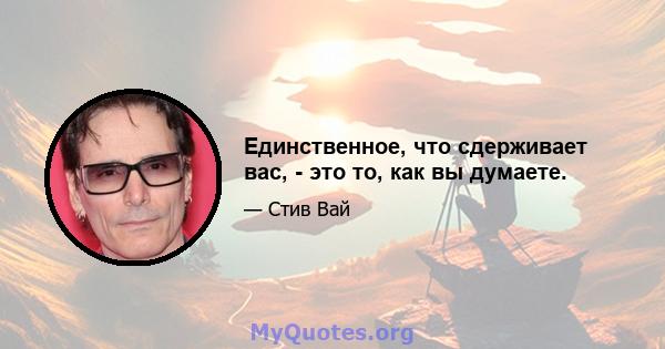 Единственное, что сдерживает вас, - это то, как вы думаете.