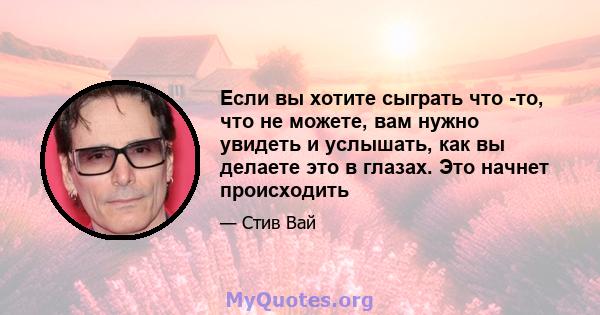 Если вы хотите сыграть что -то, что не можете, вам нужно увидеть и услышать, как вы делаете это в глазах. Это начнет происходить