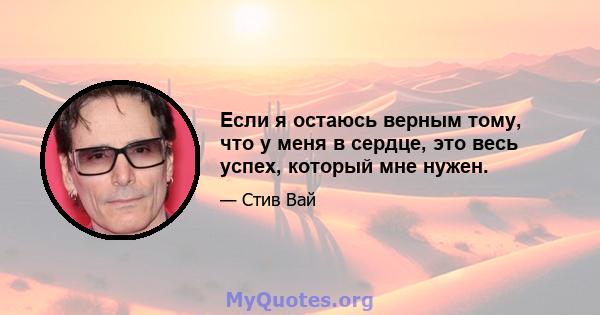 Если я остаюсь верным тому, что у меня в сердце, это весь успех, который мне нужен.